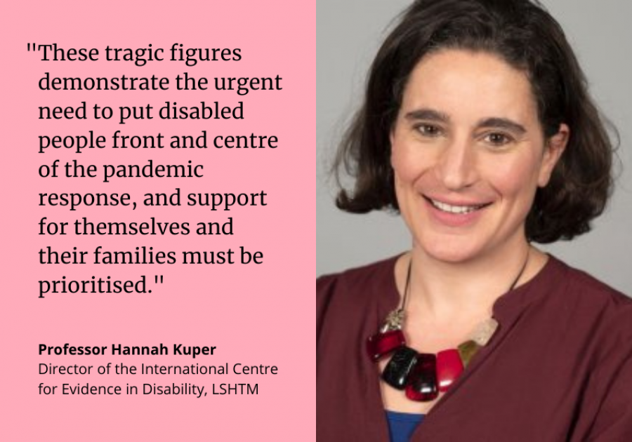 Professor Hannah Kuper: "These tragic figures demonstrate the urgent need to put disabled people front and centre of the response to the pandemic, and support for themselves and their families must be prioritised.” Professor Hannah Kuper: "These tragic figures demonstrate the urgent need to put disabled people front and centre of the response to the pandemic, and support for themselves and their families must be prioritised.”