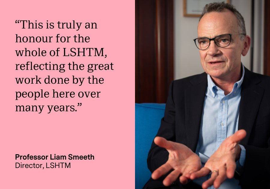 Liam Smeeth: This is truly an honour for the whole of LSHTM, reflecting the great work done by the people here over many years. Liam Smeeth: This is truly an honour for the whole of LSHTM, reflecting the great work done by the people here over many years.