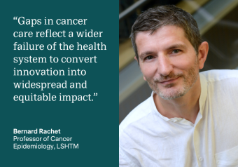 &quot;Gaps in cancer care reflect a wider failure of the health system to convert innovation into widespread and equitable impact.&quot; Bernard Rachet, Professor of Cancer Epidemiology, LSHTM